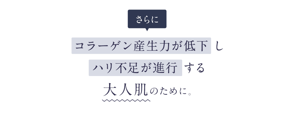さらにコラーゲン産生力が低下しハリ不足が進行する大人肌のために。