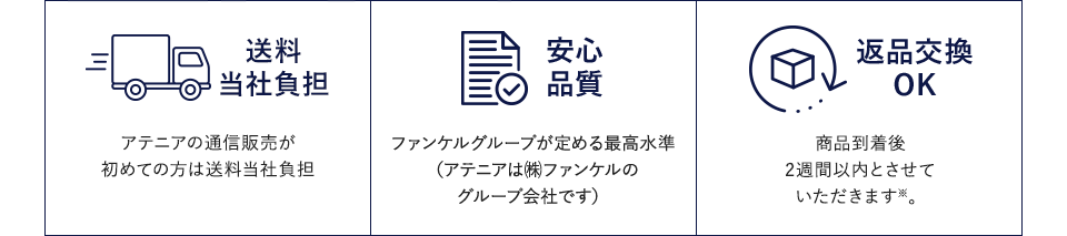 送料当社負担　アテニアの通信販売が初めての方は送料当社負担　安心品質　ファンケルグループが定める最高水準（アテニアは㈱ファンケルのグループ会社です）　返品交換OK　商品到着後、2週間以内とさせていただきます※