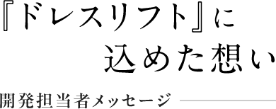『ドレスリフト』に込めた想い 開発担当者メッセージ