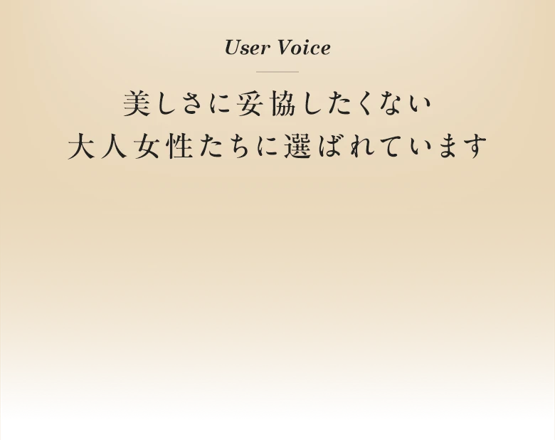User Voice|美しさに妥協したくない大人女性たちに選ばれています