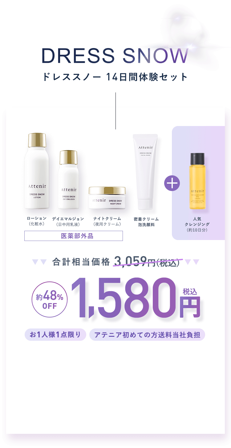 DRESS SNOW -ドレススノー 14日間体験セット- [医薬部外品]ローション（化粧水）、デイエマルジョン（日中用乳液）、ナイトクリーム（夜用クリーム）＋密着クリーム泡洗顔料（約14日分）、人気クレンジング（約10日分）合計相当価格3,059円（税込）→【約48%OFF】1,580円（税込）「お1人様1点限り」「アテニア初めての方送料当社負担」