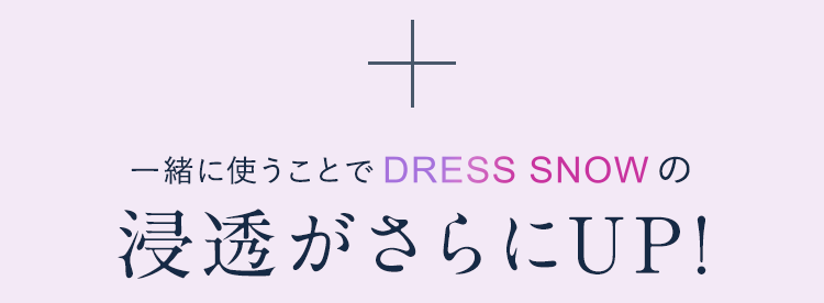 一緒に使うことでDRESS SNOWの浸透がさらにUP!