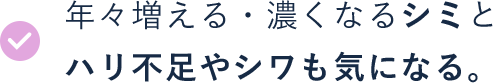 年々増える・濃くなるシミとハリ不足やシワも気になる。