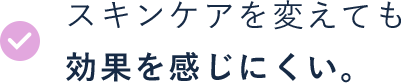 スキンケアを変えても効果を感じにくい。