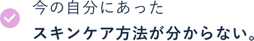 今の自分にあったスキンケア方法が分からない。