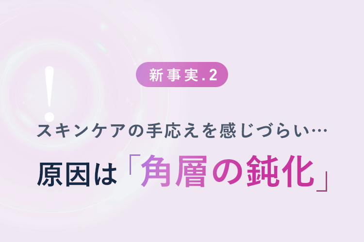 【新事実.2】スキンケアの手応えを感じづらい… 原因は「角層の鈍化」
