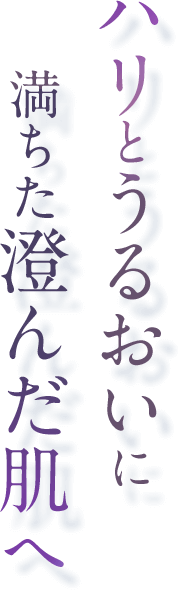 ハリとうるおいに満ちた澄んだ肌へ