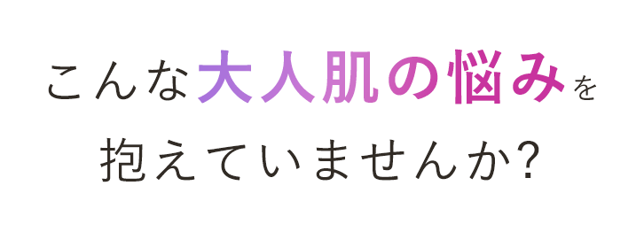こんな大人肌の悩みを抱えていませんか?