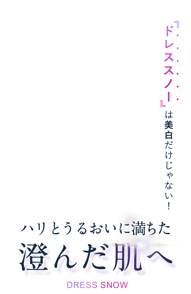 ドレススノー  は美白だけじゃない！ハリとうるおいに満ちた澄んだ肌へ