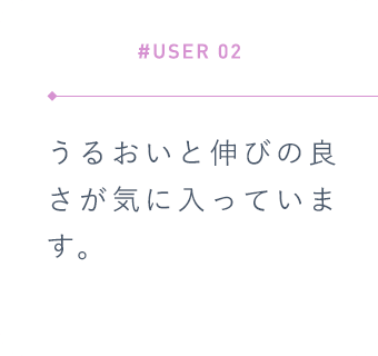 【#USER 02】うるおいと伸びの良さが気に入っています。