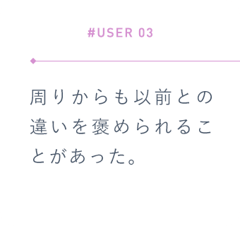 【#USER 03】周りからも以前との違いを褒められることがあった。