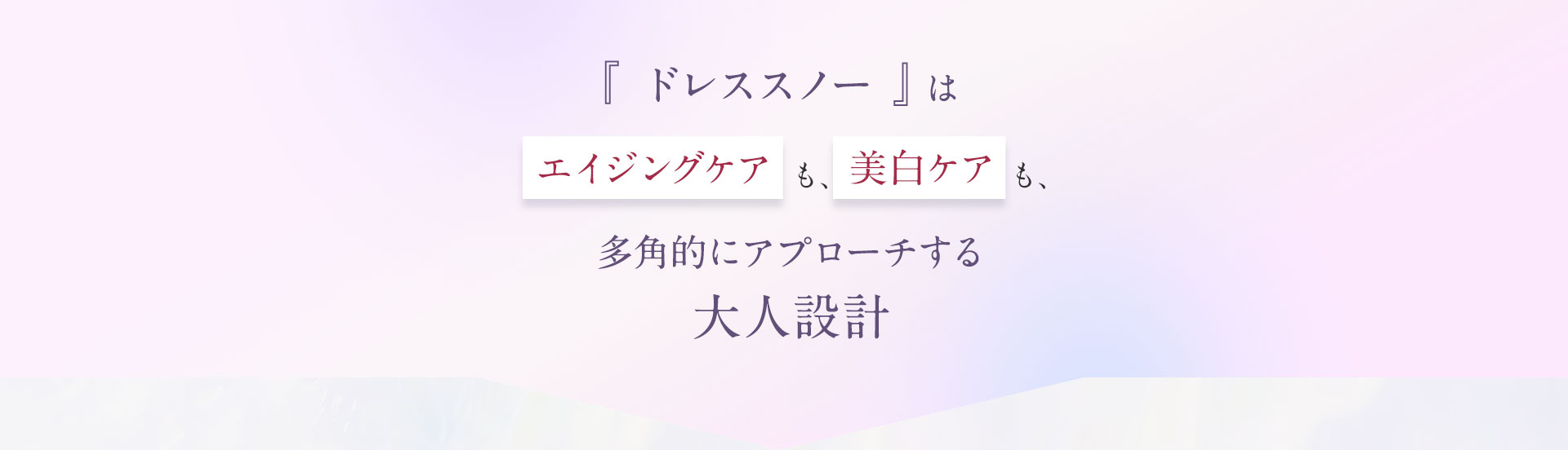 ドレススノーは「エイジングケア」も、「美白ケア」も、多角的にアプローチする大人設計