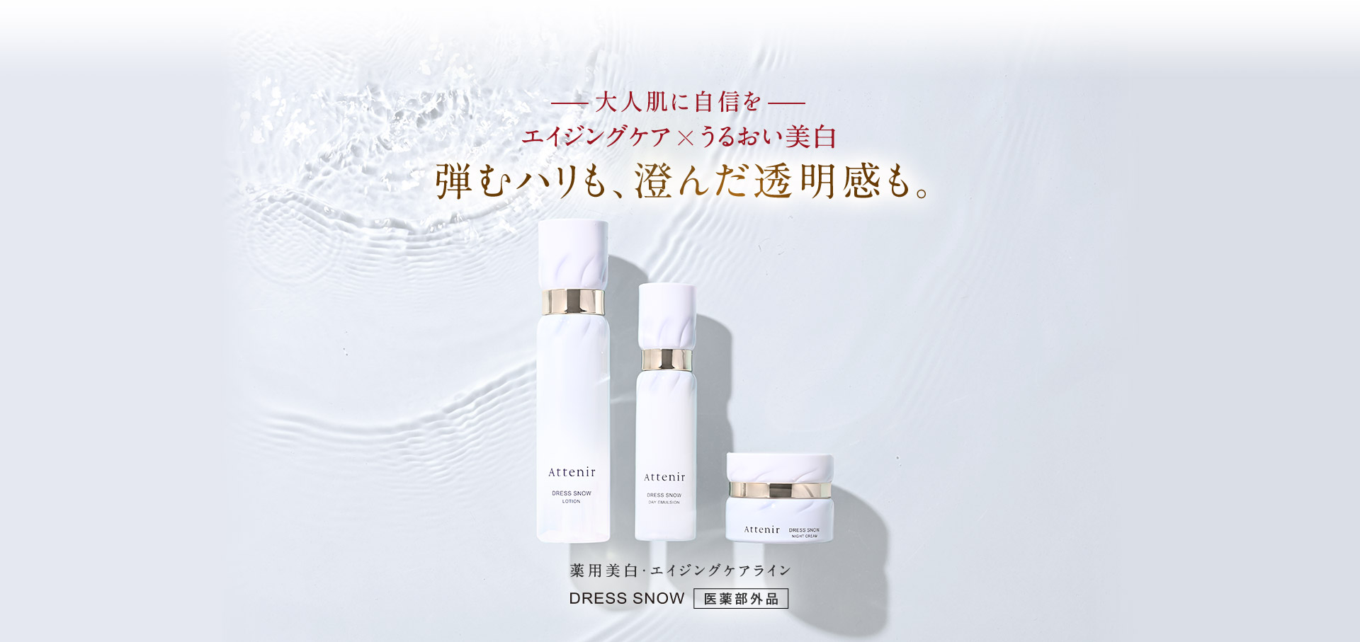 大人設計の美白とシワ改善。新雪のような透明ハリ肌へ 薬用美白・エイジングケアライン ドレススノー