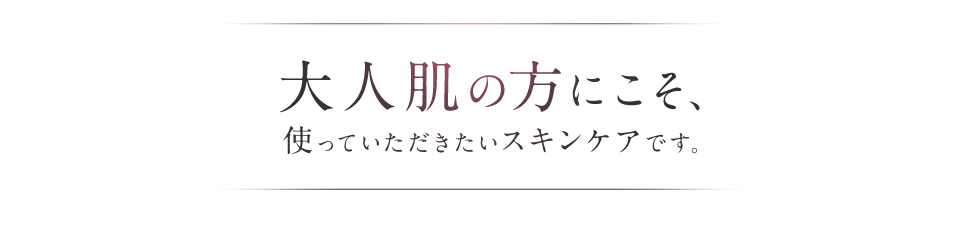 大人肌の方にこそ、使っていただきたいスキンケアです。