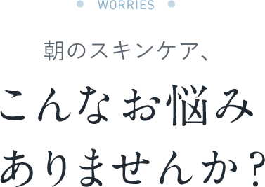 朝のスキンケア、こんなお悩みありませんか？