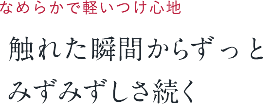 なめらかで軽いつけ心地触れた瞬間からずっとみずみずしさ続く