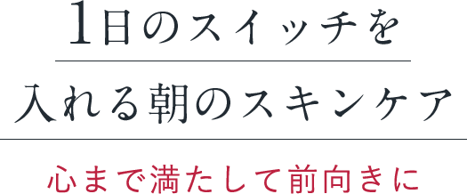 1日のスイッチを入れる朝のスキンケア心まで満たして前向きに 