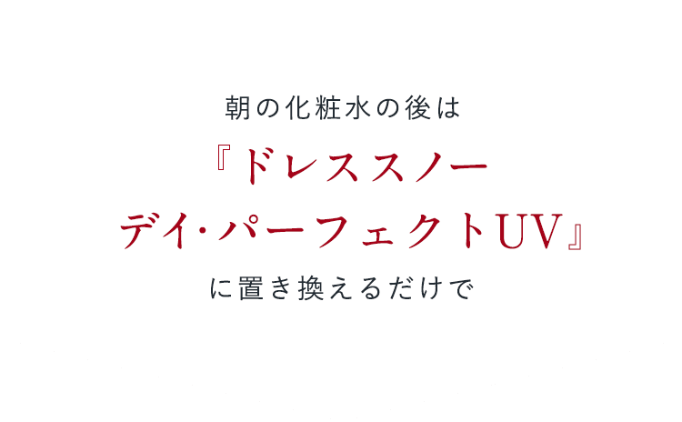 朝の化粧水の後は「ドレススノー デイ・パーフェクトUV」に置き換えるだけで