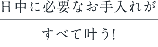 日中に必要なお手入れがすべて叶う!