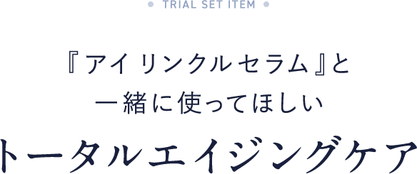  『アイ リンクルセラム』と一緒に使ってほしいトータルエイジングケア