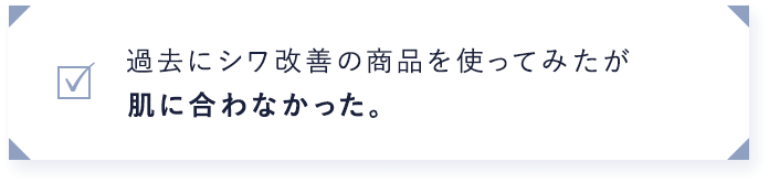 過去にシワ改善の商品を使ってみたが肌に合わなかった。