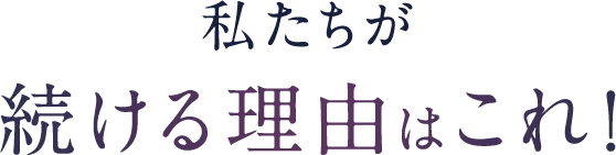 私たちが続ける理由はこれ！