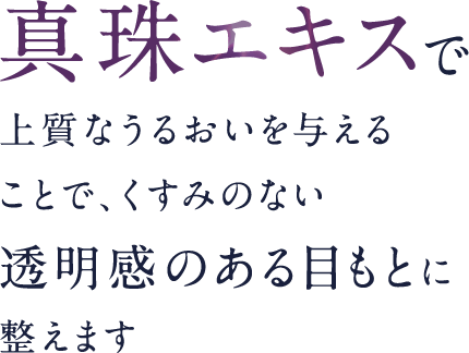 さらに真珠エキスで上質なうるおいを与えることで、くすみのない透明感のある目もとに整えます