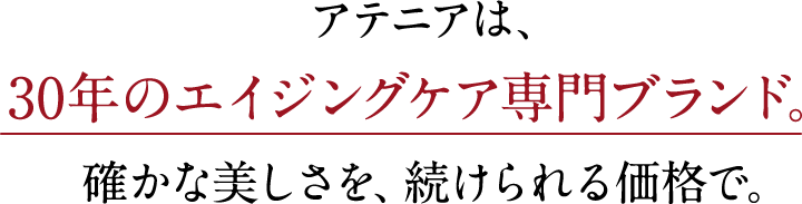 アテニアは、30年のエイジングケア専門ブランド。確かな美しさを、続けられる価格で。