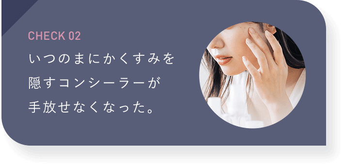 【CHECK02：いつのまにかくすみを隠すコンシーラーが手放せなくなった。】
