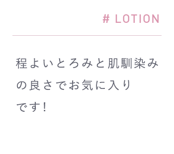 # LOTION「程よいとろみと肌馴染みの良さでお気に入りです!」