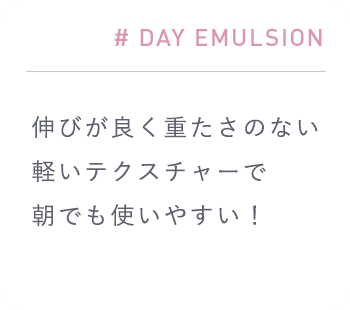 # DAY EMULSION「伸びが良く重たさのない軽いテクスチャーで朝でも使いやすい！」