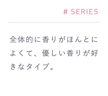 # SERIES「全体的に香りがほんとによくて、優しい香りが好きなタイプ。」