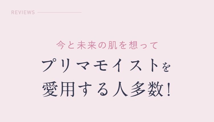 今と未来の肌を想ってプリマモイストを愛用する人多数!