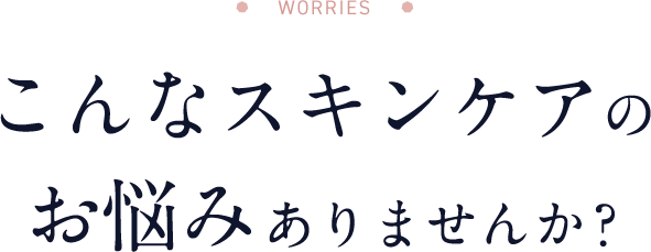 こんなスキンケアの お悩みありませんか？