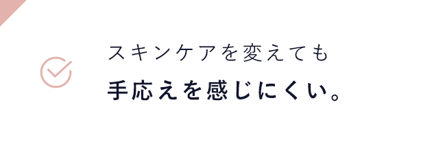 スキンケアを変えても手応えを感じにくい。