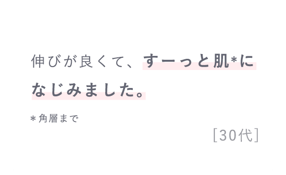 「伸びが良くて、すーっと肌*になじみました。*角層まで」[30代]