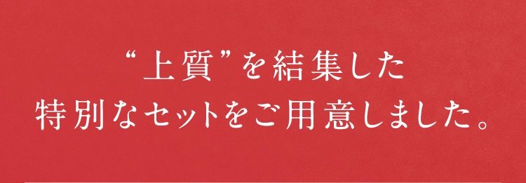 &ldquo;上質&rdquo;を結集した特別なセットをご用意しました。