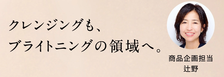 クレンジングも、ブライトニングの領域へ。商品企画担当 辻野