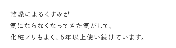 乾燥によるくすみが気にならなくなってきた気がして、化粧ノリもよく、5年以上使い続けています。