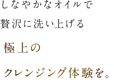 しなやかなオイルで贅沢に洗い上げる極上のクレンジング体験を。