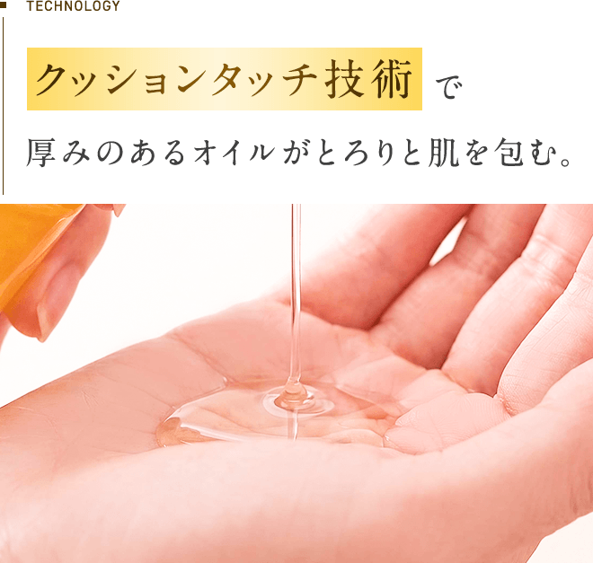 TECHNOLOGY：クッションタッチ技術で厚みのあるオイルがとろりと肌を包む。