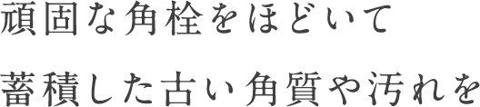 頑固な角栓をほどいて蓄積した古い角質や汚れを