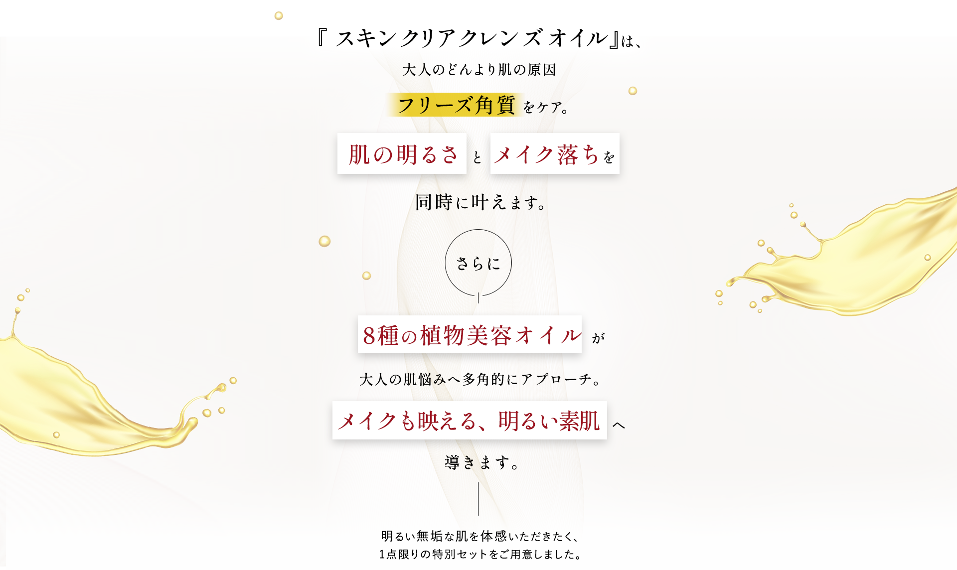 『スキンクリア クレンズ オイル 』は、大人のどんより肌の原因フリーズ角質 をケア。肌の明るさ と メイク落ちを同時に叶えます。