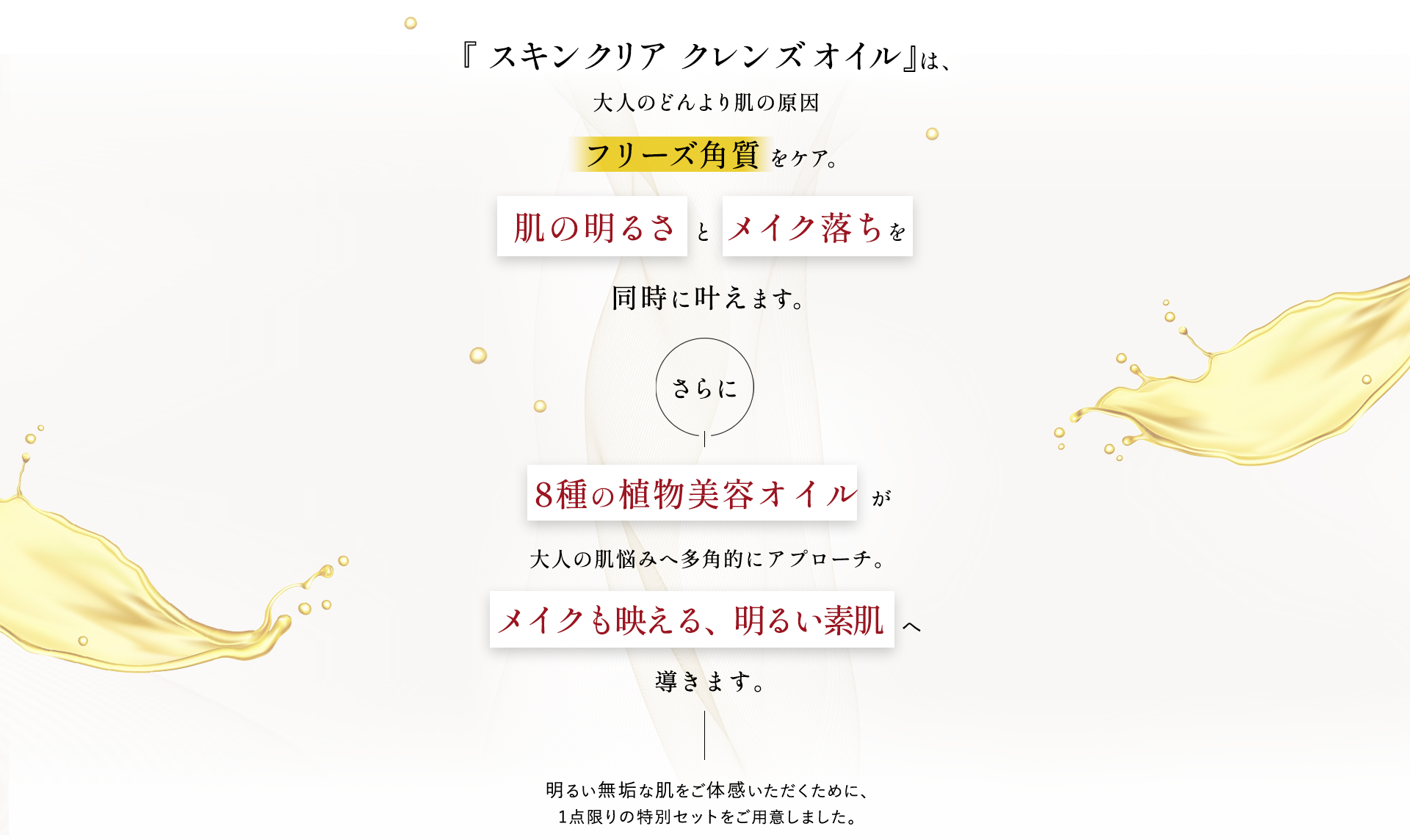『スキンクリア クレンズ オイル 』は、大人のどんより肌の原因フリーズ角質 をケア。肌の明るさ と メイク落ちを同時に叶えます。