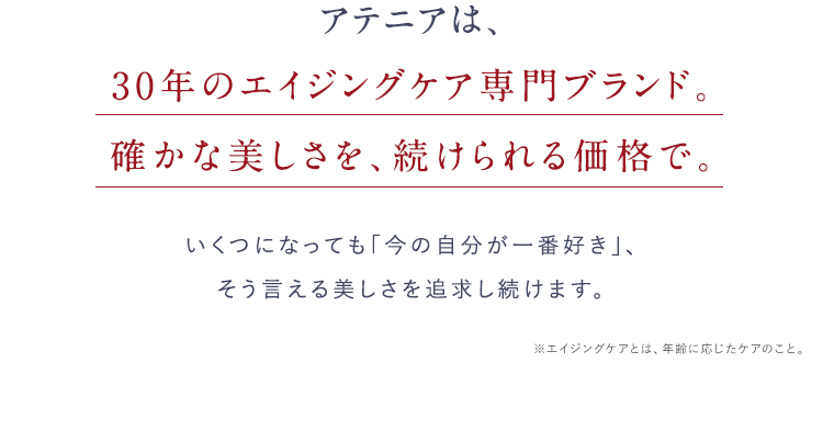 アテニアは、30年のエイジングケア専門ブランド。確かな美しさを、続けられる価格で。
