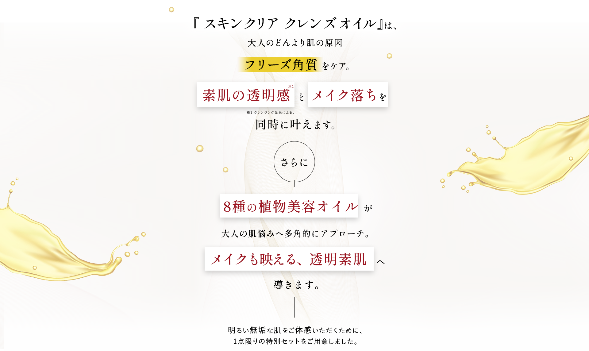 『スキンクリア クレンズ オイル 』は、大人のどんより肌の原因フリーズ角質 をケア。肌の明るさ と メイク落ちを同時に叶えます。