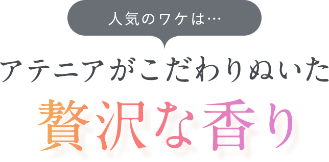 人気のワケは…アテニアがこだわりぬいた贅沢な香り