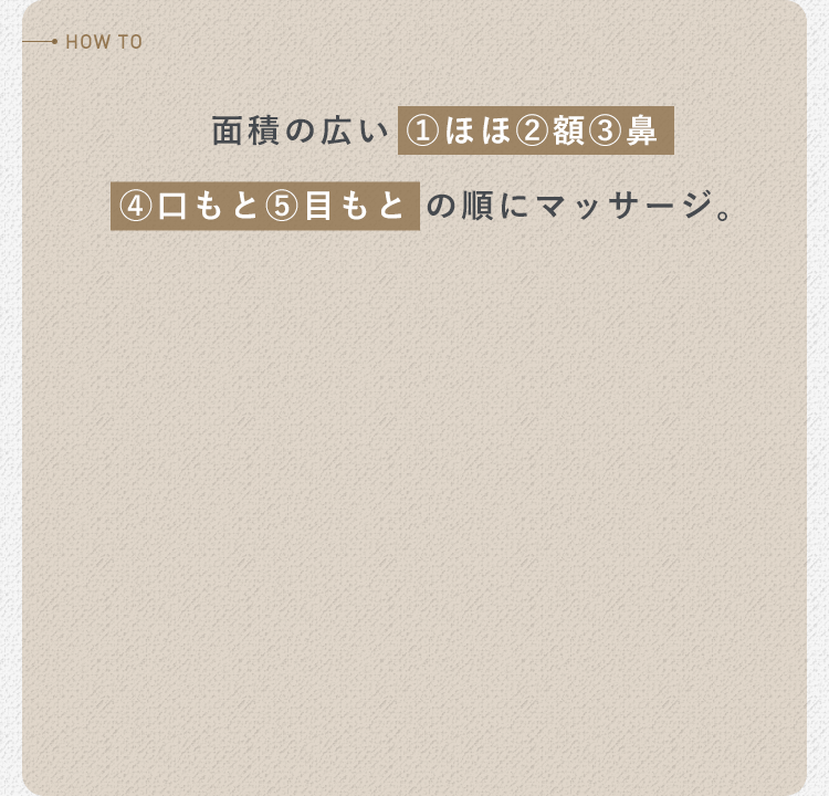 面積の広い ①ほほ②額③鼻④口もと⑤目もと の順にマッサージ。