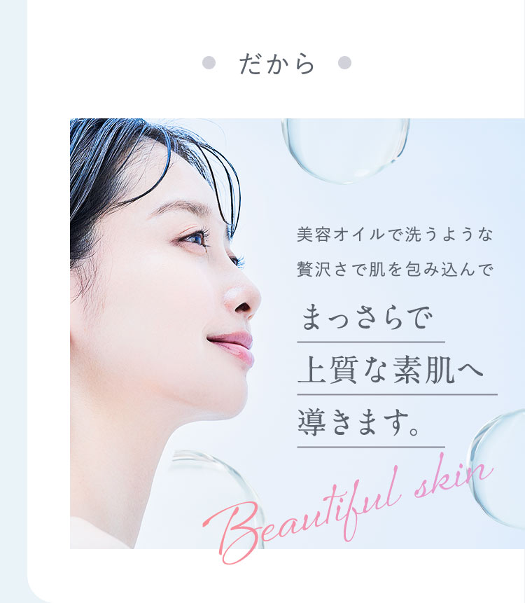 だから美容オイルで洗うような贅沢さで肌を包み込んでまっさらで上質な素肌へ導きます。