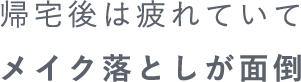 帰宅後は疲れていてメイク落としが面倒